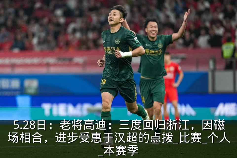 5.28日：老将高迪：三度回归浙江，因磁场相合，进步受惠于汉超的点拨_比赛_个人_本赛季